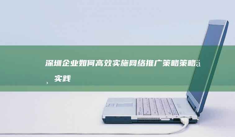 深圳企业如何高效实施网络推广策略：策略与实践